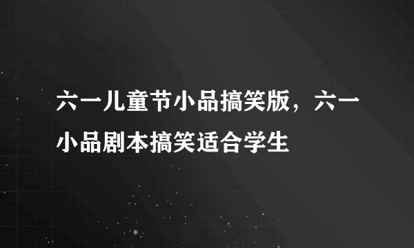 六一儿童节小品搞笑版,六一小品剧本搞笑适合学生