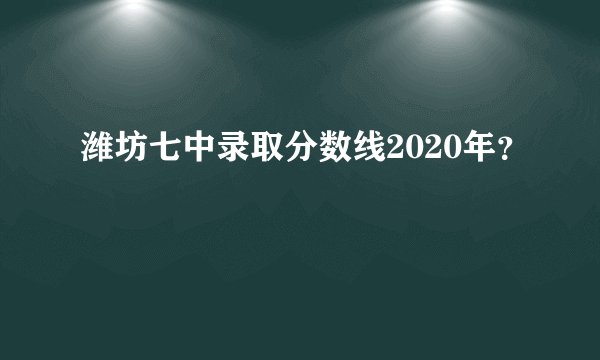潍坊七中录取分数线2020年？