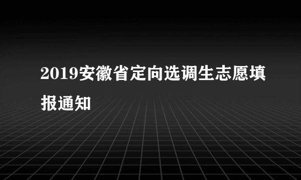 2019安徽省定向选调生志愿填报通知