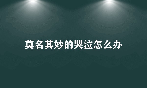 莫名其妙的哭泣怎么办