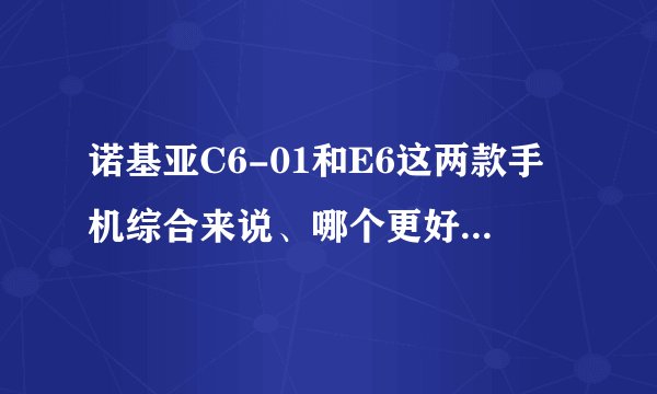 诺基亚C6-01和E6这两款手机综合来说、哪个更好,更实用?