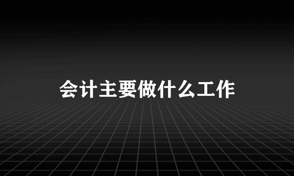 会计主要做什么工作
