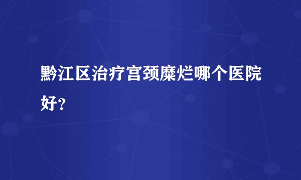 黔江区治疗宫颈糜烂哪个医院好？
