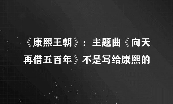 《康熙王朝》:主题曲《向天再借五百年》不是写给康熙的
