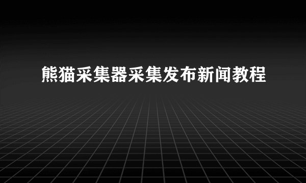 熊猫采集器采集发布新闻教程