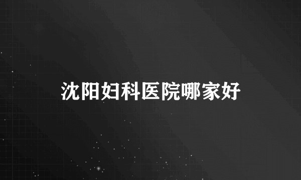 沈阳妇科医院哪家好