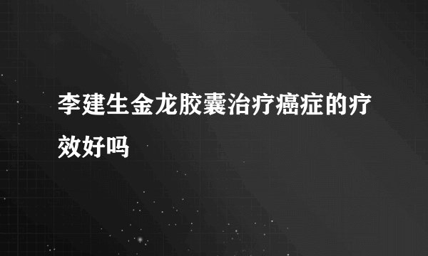 李建生金龙胶囊治疗癌症的疗效好吗