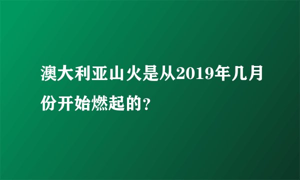 澳大利亚山火是从2019年几月份开始燃起的？