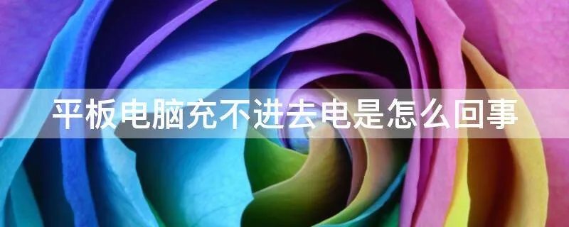 平板电脑充不进去电是怎么回事