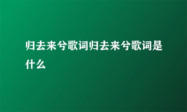 归去来兮歌词归去来兮歌词是什么