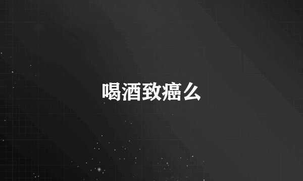 喝酒致癌么