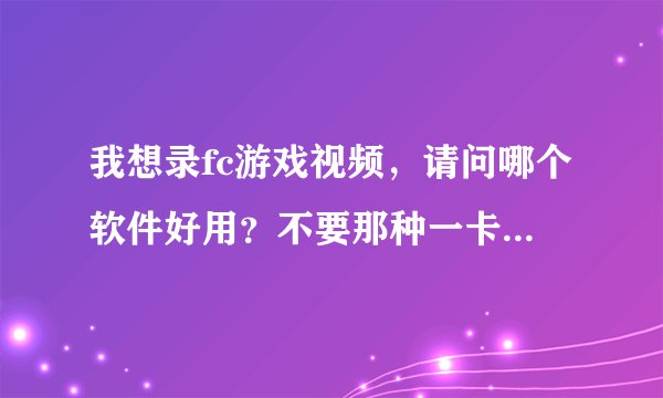 我想录fc游戏视频，请问哪个软件好用？不要那种一卡一卡的，