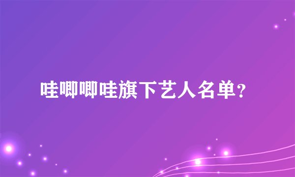 哇唧唧哇旗下艺人名单？