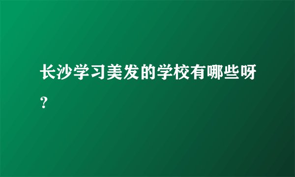 长沙学习美发的学校有哪些呀?