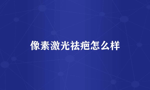 像素激光祛疤怎么样