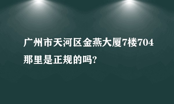 广州市天河区金燕大厦7楼704那里是正规的吗?