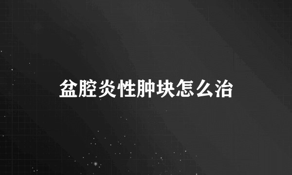 盆腔炎性肿块怎么治