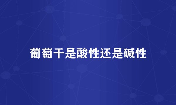 葡萄干是酸性还是碱性