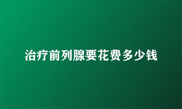 治疗前列腺要花费多少钱