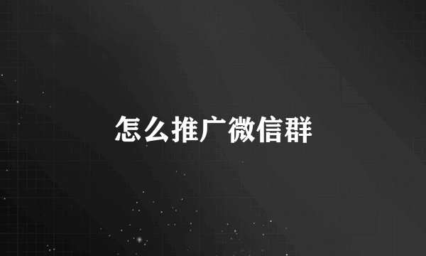 怎么推广微信群