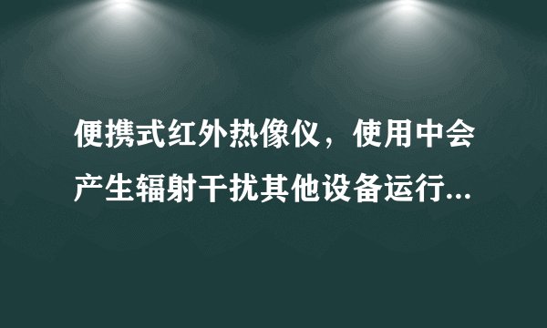 便携式红外热像仪，使用中会产生辐射干扰其他设备运行吗？会受到检测现场的其他设备的电磁辐射影响吗？