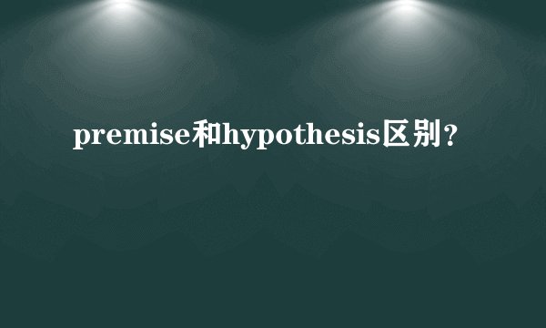 premise和hypothesis区别?