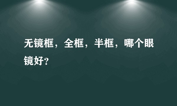 无镜框，全框，半框，哪个眼镜好？