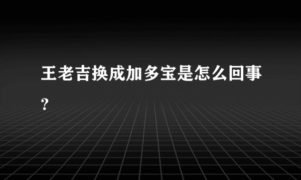 王老吉换成加多宝是怎么回事？