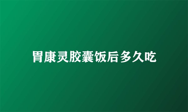 胃康灵胶囊饭后多久吃