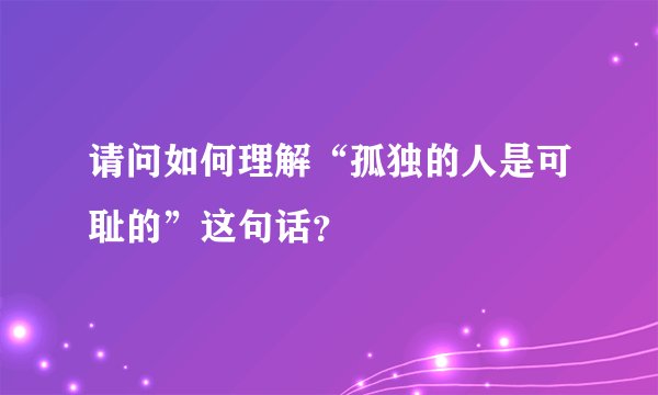 请问如何理解“孤独的人是可耻的”这句话?