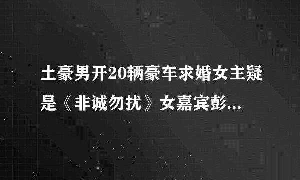 土豪男开20辆豪车求婚女主疑是《非诚勿扰》女嘉宾彭杨，这是那一期？