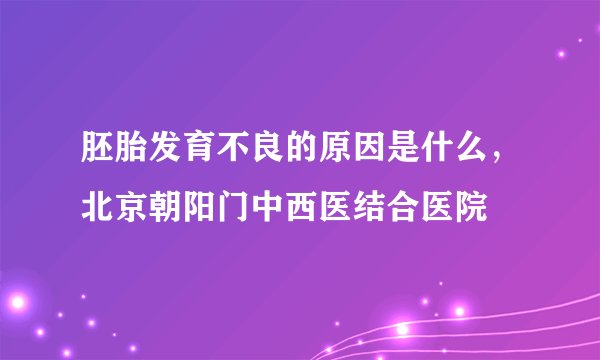 胚胎发育不良的原因是什么，北京朝阳门中西医结合医院