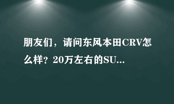 朋友们,请问东风本田CRV怎么样?20万左右的SUV哪款车好?请教了