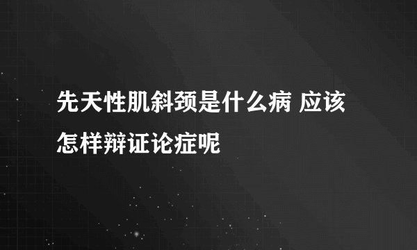 先天性肌斜颈是什么病 应该怎样辩证论症呢