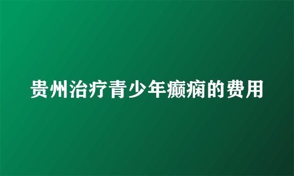 贵州治疗青少年癫痫的费用