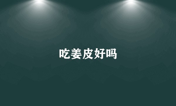 吃姜皮好吗
