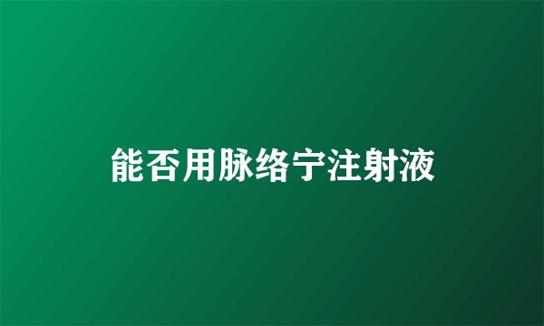 能否用脉络宁注射液