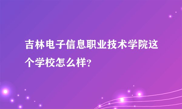 吉林电子信息职业技术学院这个学校怎么样？