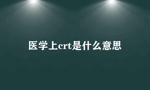医学上crt是什么意思