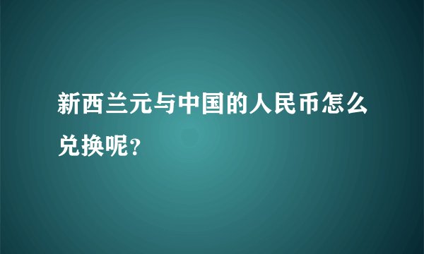 新西兰元与中国的人民币怎么兑换呢？