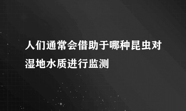 人们通常会借助于哪种昆虫对湿地水质进行监测