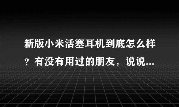 新版小米活塞耳机到底怎么样？有没有用过的朋友，说说看值不值得购买？有没有同价位的性能比它好一点的耳