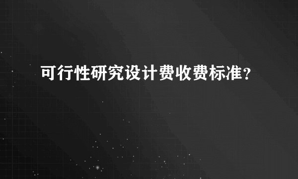 可行性研究设计费收费标准？