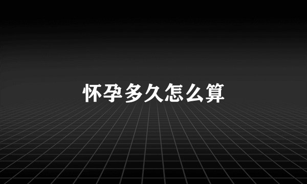 怀孕多久怎么算