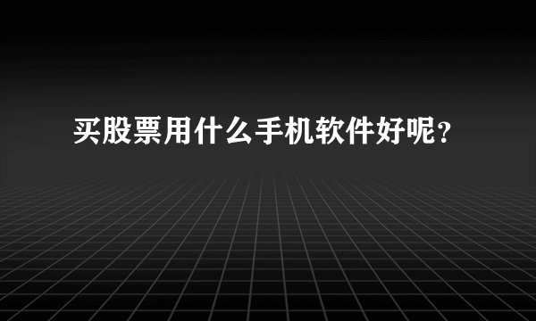 买股票用什么手机软件好呢？