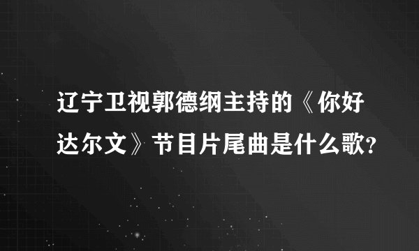 辽宁卫视郭德纲主持的《你好达尔文》节目片尾曲是什么歌？