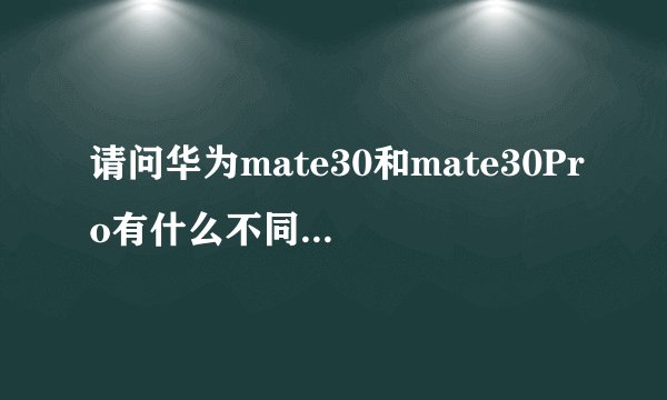 请问华为mate30和mate30Pro有什么不同?具体一点。买哪个更好?