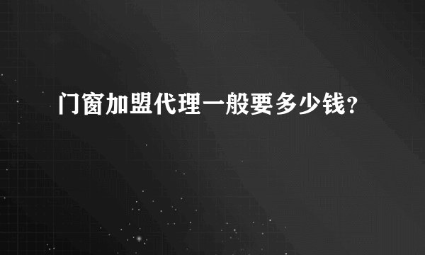 门窗加盟代理一般要多少钱？