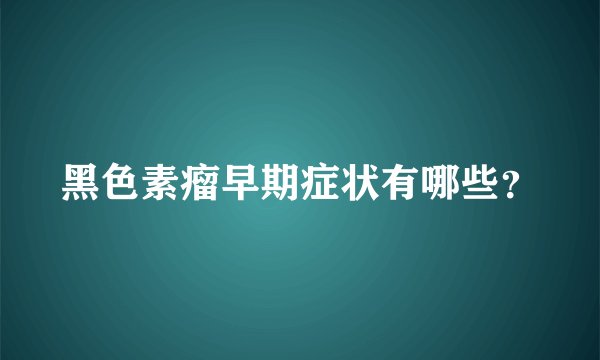 黑色素瘤早期症状有哪些?
