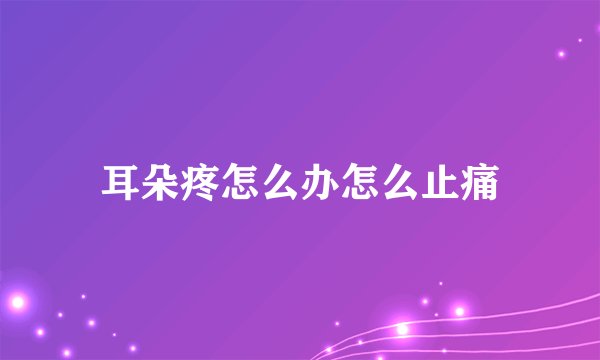 耳朵疼怎么办怎么止痛